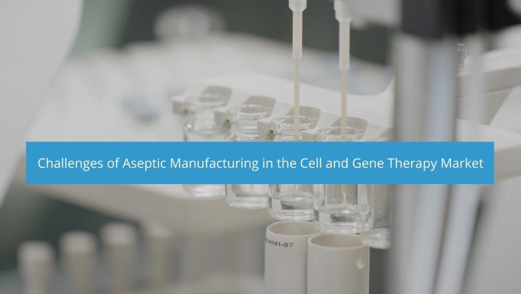 Challenges Facing Aseptic Manufacturing In The Cell And Gene Therapy